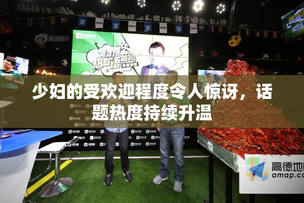 少妇的受欢迎程度令人惊讶，话题热度持续升温