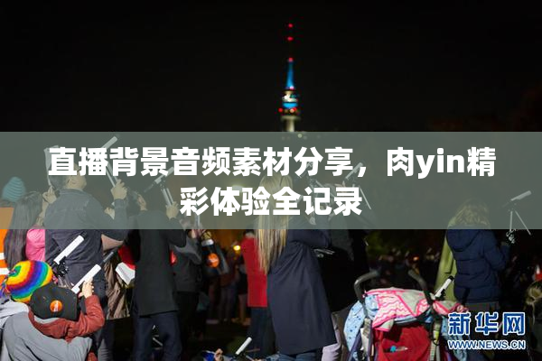 直播背景音频素材分享，肉yin精彩体验全记录