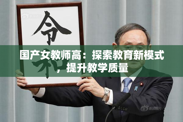 国产女教师高：探索教育新模式，提升教学质量