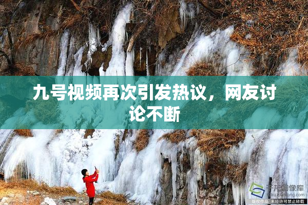 九号视频再次引发热议，网友讨论不断