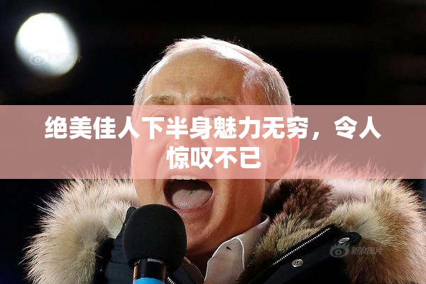 绝美佳人下半身魅力无穷，令人惊叹不已