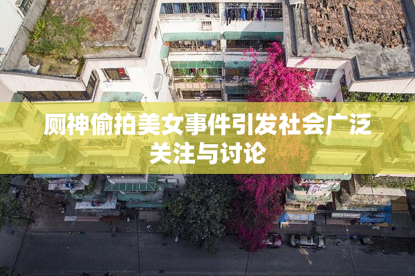 厕神偷拍美女事件引发社会广泛关注与讨论