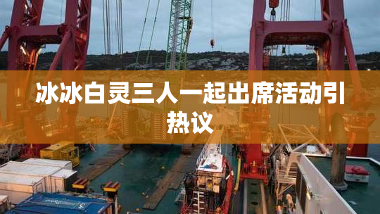 冰冰白灵三人一起出席活动引热议