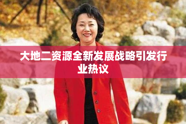 大地二资源全新发展战略引发行业热议