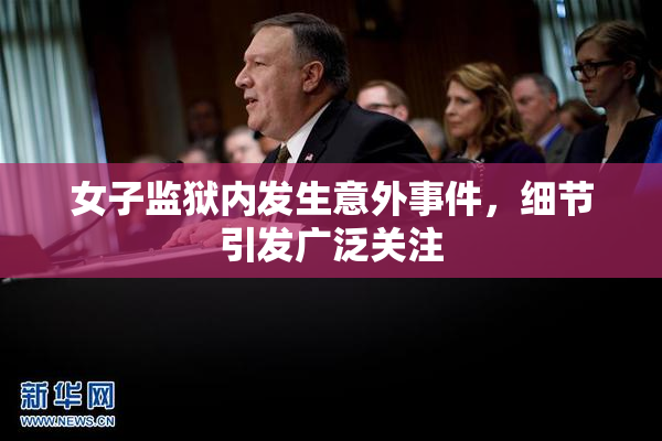女子监狱内发生意外事件，细节引发广泛关注