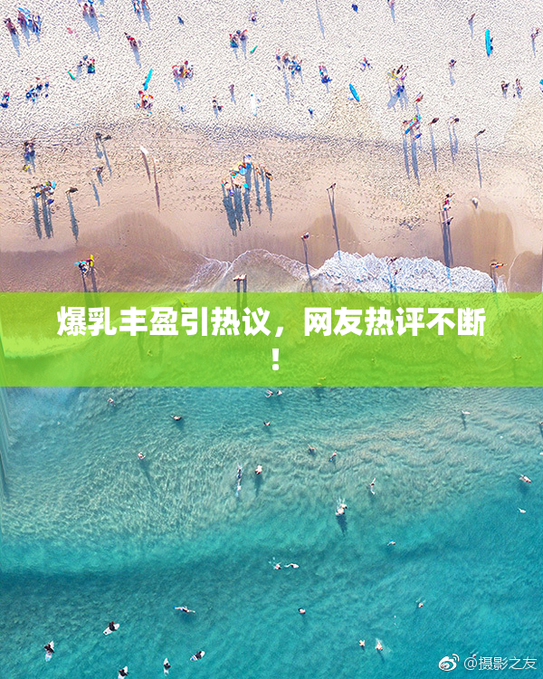 爆乳丰盈引热议，网友热评不断！