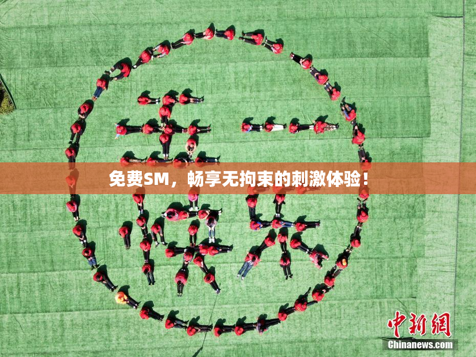 免费SM，畅享无拘束的刺激体验！