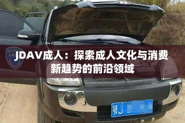 JDAV成人：探索成人文化与消费新趋势的前沿领域
