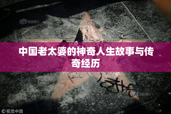 中国老太婆的神奇人生故事与传奇经历