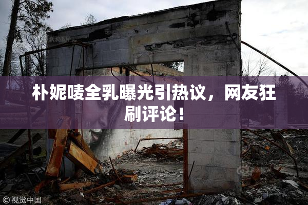 朴妮唛全乳曝光引热议，网友狂刷评论！