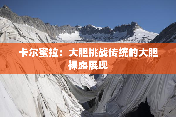 卡尔蜜拉：大胆挑战传统的大胆裸露展现