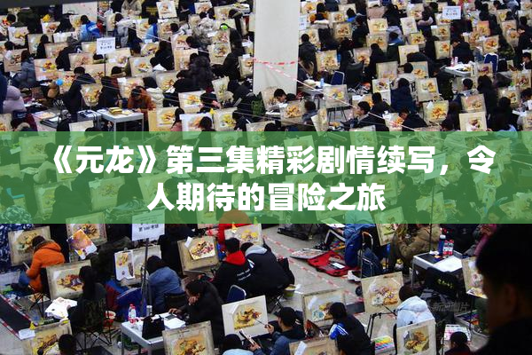 《元龙》第三集精彩剧情续写，令人期待的冒险之旅