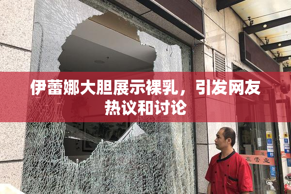 伊蕾娜大胆展示裸乳，引发网友热议和讨论
