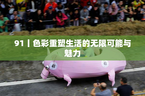 91丨色彩重塑生活的无限可能与魅力