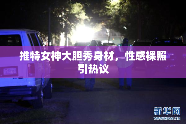 推特女神大胆秀身材，性感裸照引热议