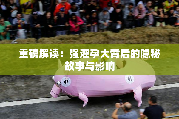 重磅解读：强灌孕大背后的隐秘故事与影响