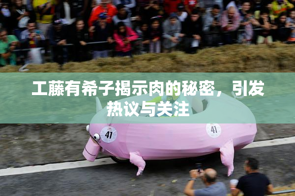工藤有希子揭示肉的秘密，引发热议与关注