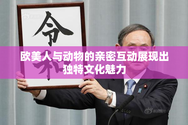 欧美人与动物的亲密互动展现出独特文化魅力