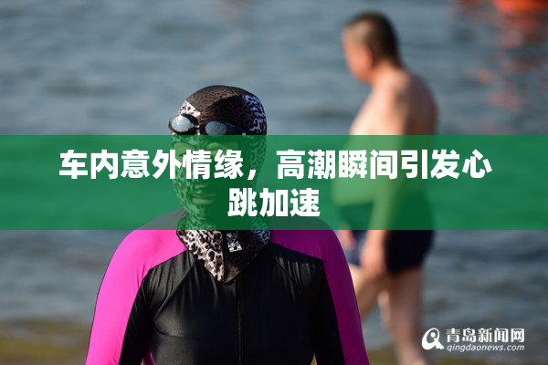 车内意外情缘，高潮瞬间引发心跳加速