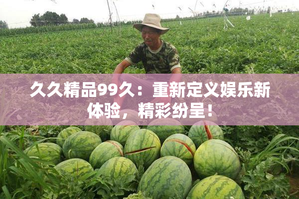 久久精品99久：重新定义娱乐新体验，精彩纷呈！