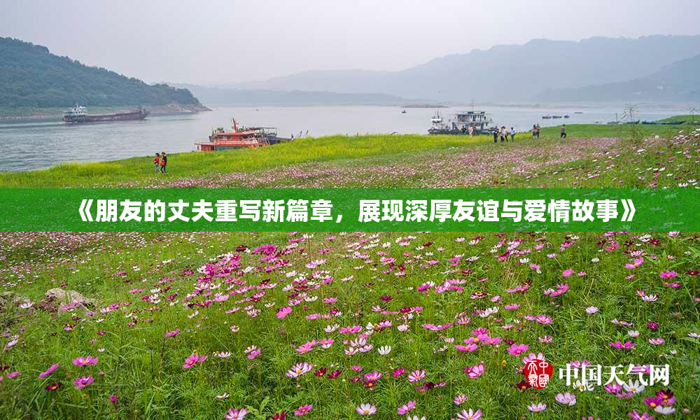 《朋友的丈夫重写新篇章，展现深厚友谊与爱情故事》