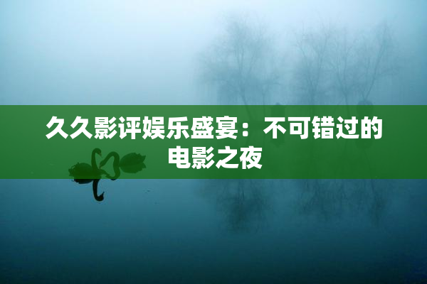 久久影评娱乐盛宴：不可错过的电影之夜
