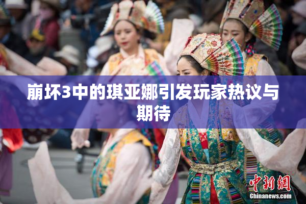 崩坏3中的琪亚娜引发玩家热议与期待