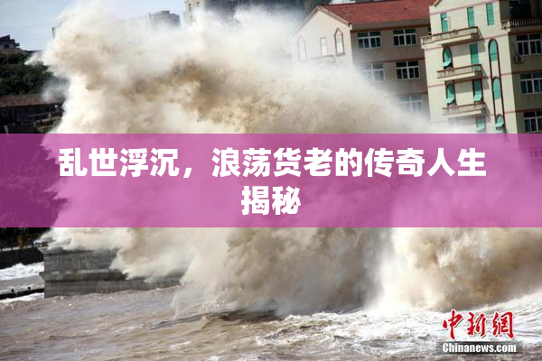 乱世浮沉，浪荡货老的传奇人生揭秘