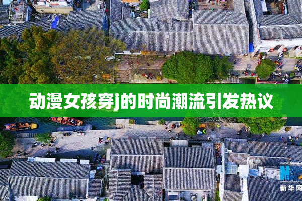 动漫女孩穿j的时尚潮流引发热议
