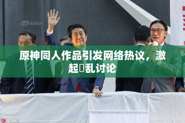 原神同人作品引发网络热议，激起婬乱讨论