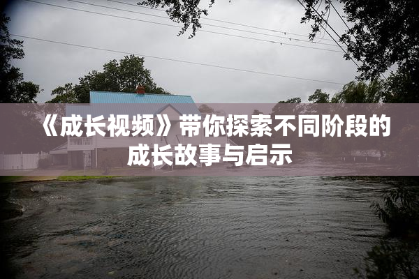 《成长视频》带你探索不同阶段的成长故事与启示