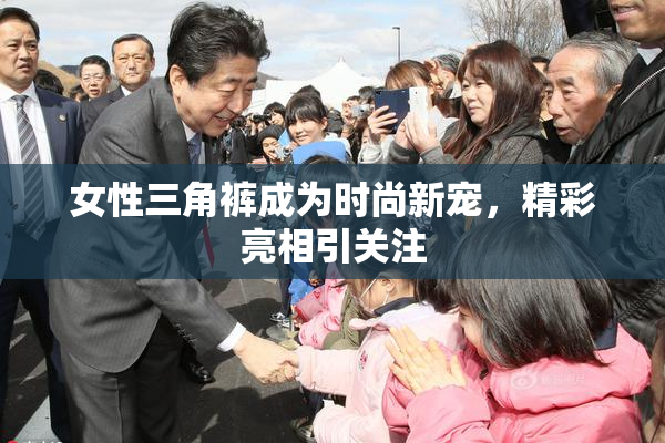 女性三角裤成为时尚新宠，精彩亮相引关注