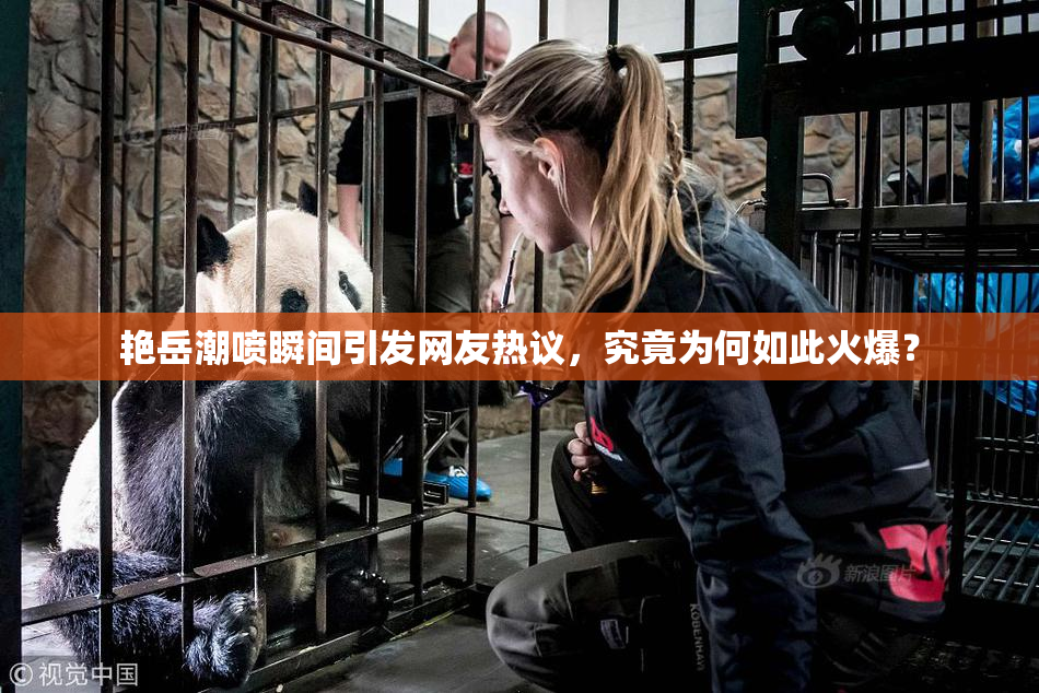 艳岳潮喷瞬间引发网友热议，究竟为何如此火爆？
