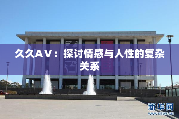 久久AⅤ：探讨情感与人性的复杂关系