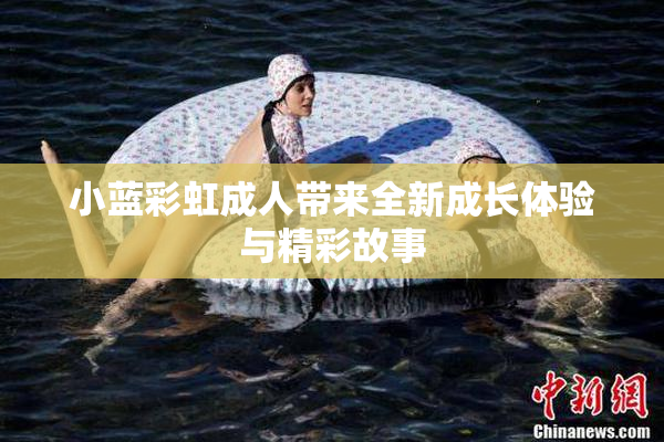 小蓝彩虹成人带来全新成长体验与精彩故事