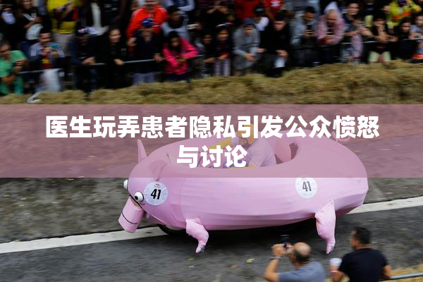 医生玩弄患者隐私引发公众愤怒与讨论