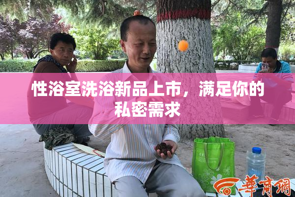 性浴室洗浴新品上市，满足你的私密需求