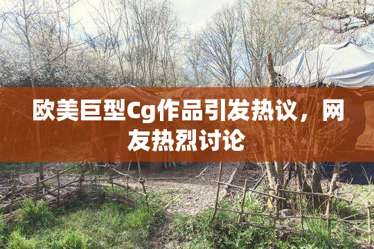 欧美巨型Cg作品引发热议，网友热烈讨论