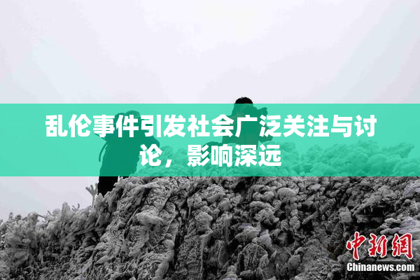乱伦事件引发社会广泛关注与讨论，影响深远