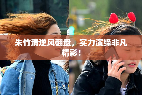 朱竹清逆风翻盘，实力演绎非凡精彩！