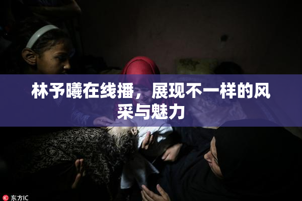 林予曦在线播，展现不一样的风采与魅力