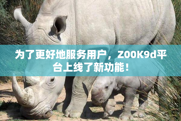 为了更好地服务用户，Z00K9d平台上线了新功能！