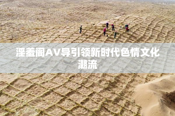 淫羞阁AV导引领新时代色情文化潮流