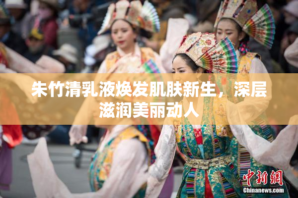 朱竹清乳液焕发肌肤新生，深层滋润美丽动人