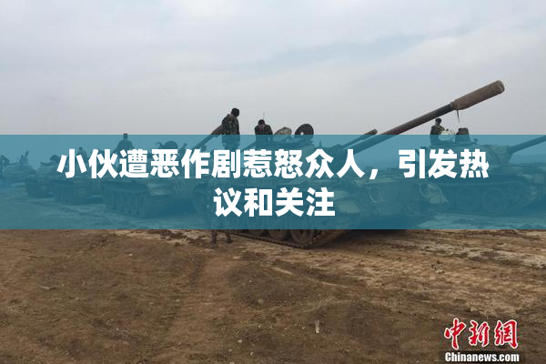 小伙遭恶作剧惹怒众人，引发热议和关注