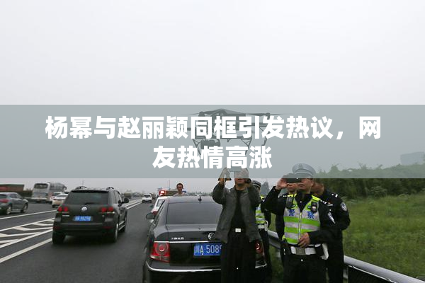 杨幂与赵丽颖同框引发热议，网友热情高涨