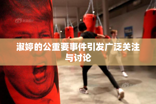 淑婷的公重要事件引发广泛关注与讨论