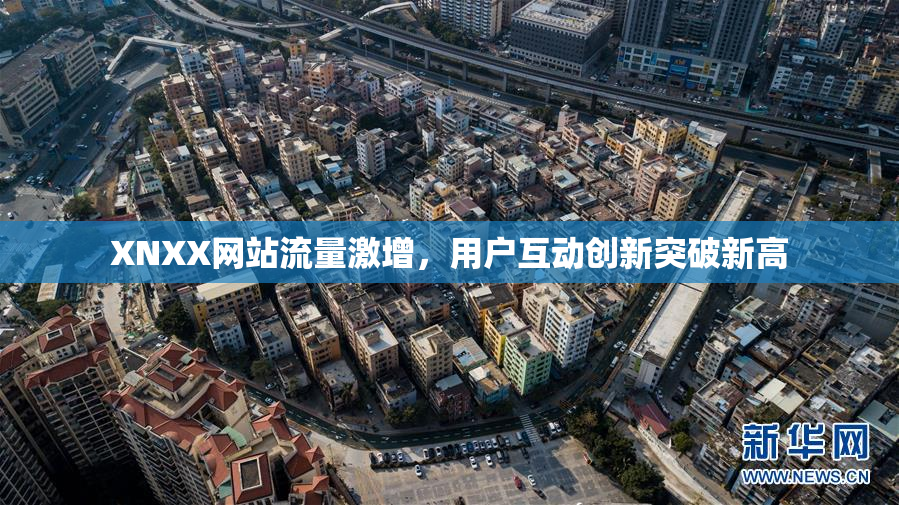 XNXX网站流量激增，用户互动创新突破新高