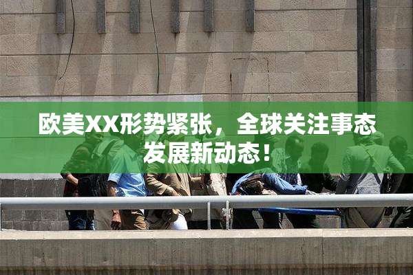 欧美XX形势紧张，全球关注事态发展新动态！
