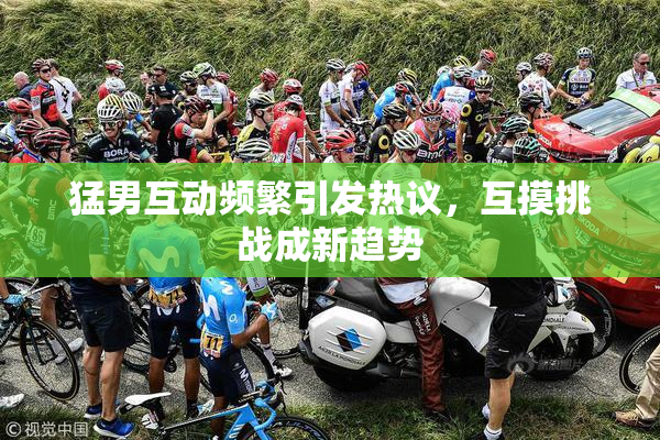 猛男互动频繁引发热议，互摸挑战成新趋势